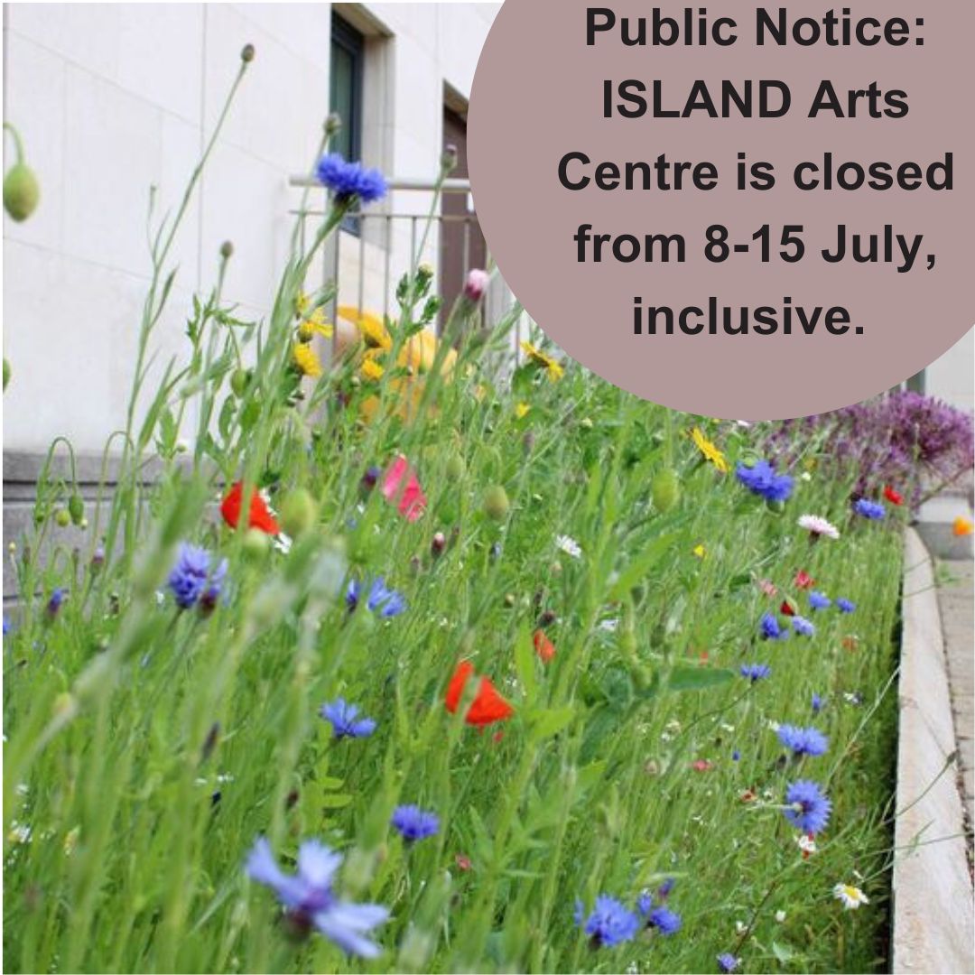ISLAND Arts Centre is closed from 8-15 July